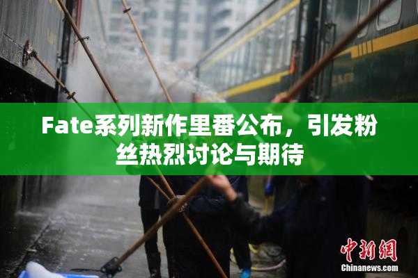 Fate系列新作里番公布，引发粉丝热烈讨论与期待