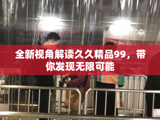 全新视角解读久久精品99，带你发现无限可能