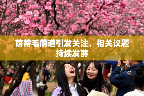 荫蒂毛荫道引发关注，相关议题持续发酵