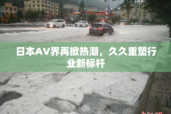日本AV界再掀热潮，久久重塑行业新标杆