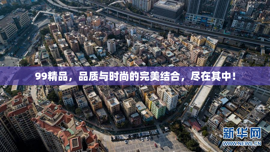 99精品，品质与时尚的完美结合，尽在其中！