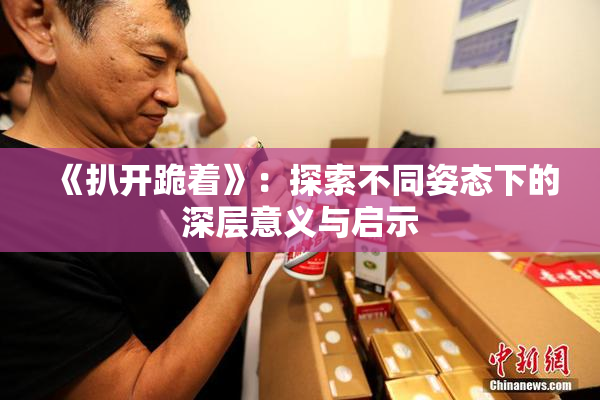 《扒开跪着》：探索不同姿态下的深层意义与启示