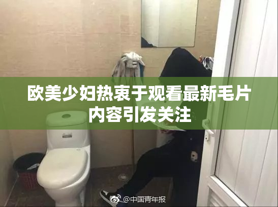 欧美少妇热衷于观看最新毛片内容引发关注