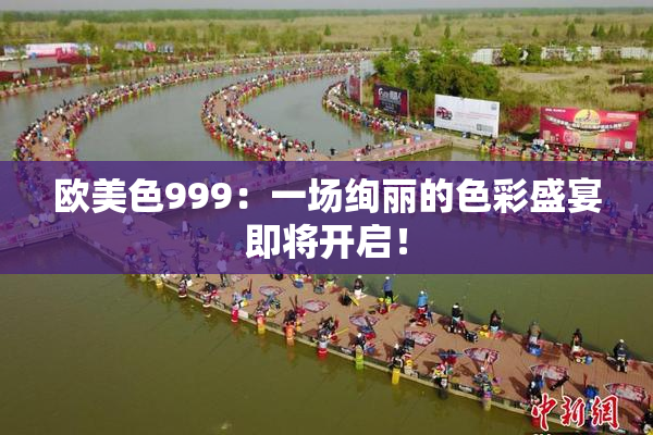欧美色999：一场绚丽的色彩盛宴即将开启！