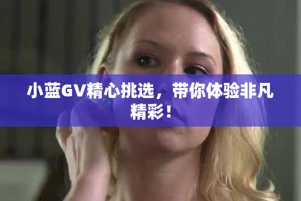 小蓝GV精心挑选，带你体验非凡精彩！