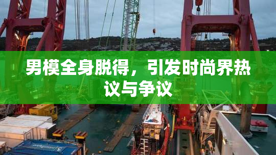 男模全身脱得，引发时尚界热议与争议