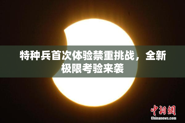 特种兵首次体验禁重挑战，全新极限考验来袭