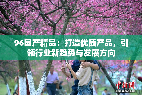 96国产精品：打造优质产品，引领行业新趋势与发展方向