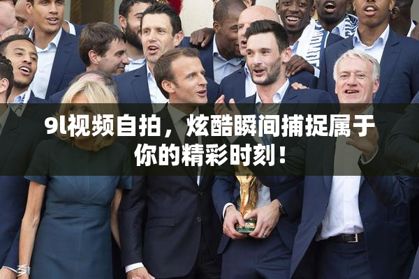 9l视频自拍，炫酷瞬间捕捉属于你的精彩时刻！