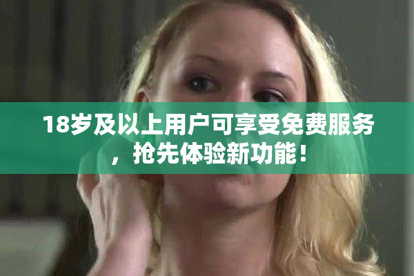18岁及以上用户可享受免费服务，抢先体验新功能！