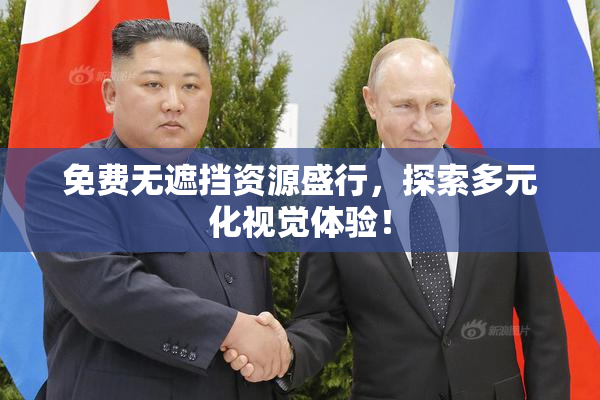 免费无遮挡资源盛行，探索多元化视觉体验！