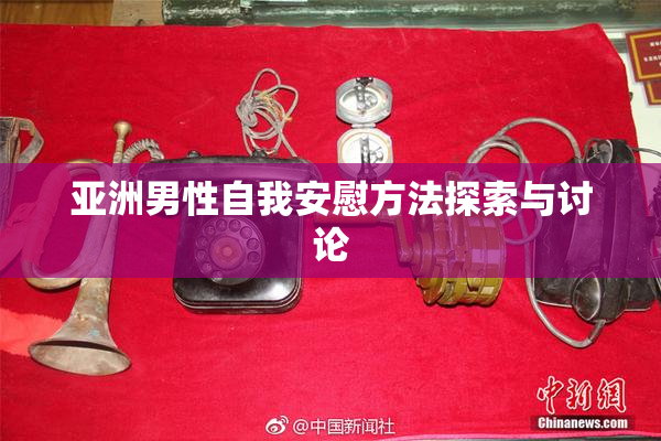 亚洲男性自我安慰方法探索与讨论