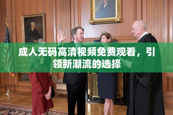 成人无码高清视频免费观看，引领新潮流的选择
