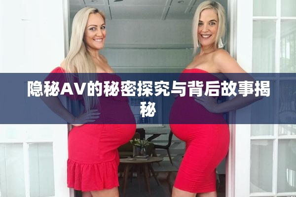 隐秘AV的秘密探究与背后故事揭秘