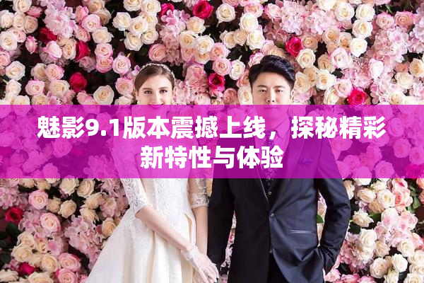 魅影9.1版本震撼上线，探秘精彩新特性与体验