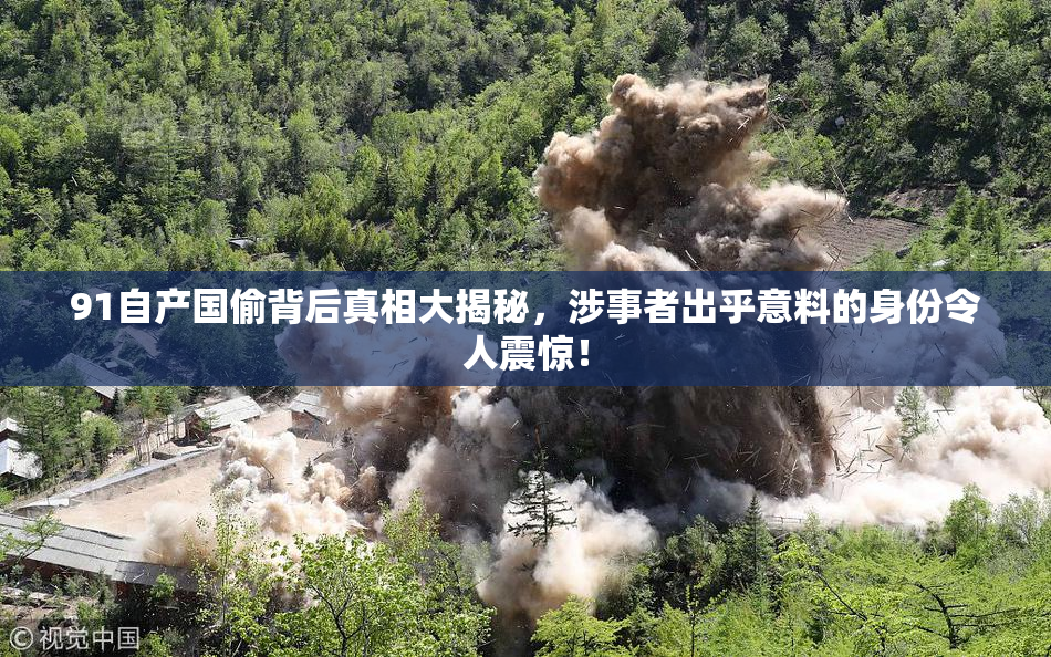 91自产国偷背后真相大揭秘，涉事者出乎意料的身份令人震惊！