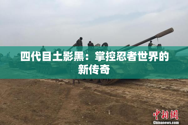 四代目土影黑：掌控忍者世界的新传奇