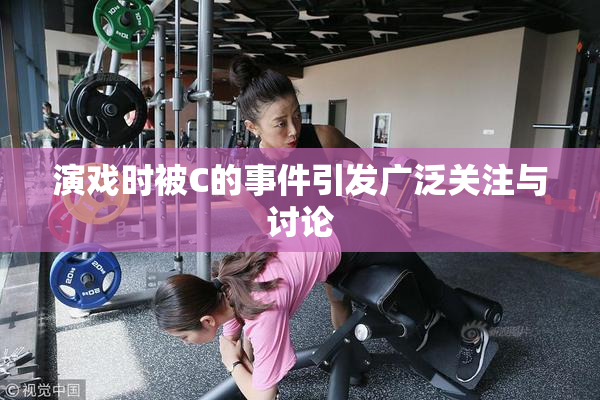 演戏时被C的事件引发广泛关注与讨论