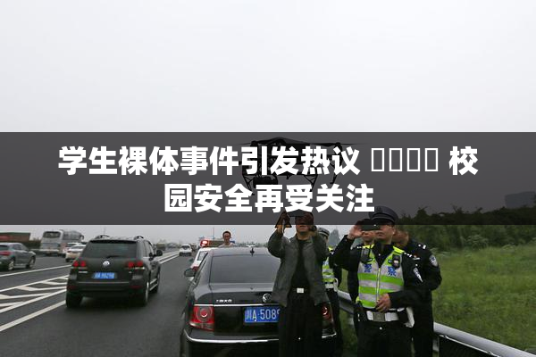 学生裸体事件引发热议 ❌‌❌‌ 校园安全再受关注