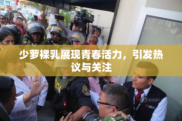 少萝裸乳展现青春活力，引发热议与关注