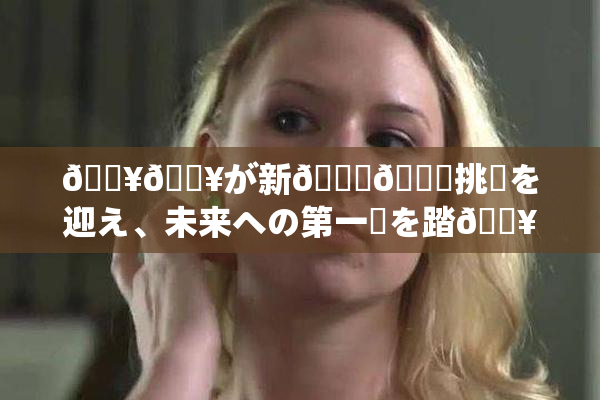 🔥🔥が新👅🍑挑戦を迎え、未来への第一歩を踏🔥出す