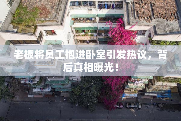 老板将员工抱进卧室引发热议，背后真相曝光！