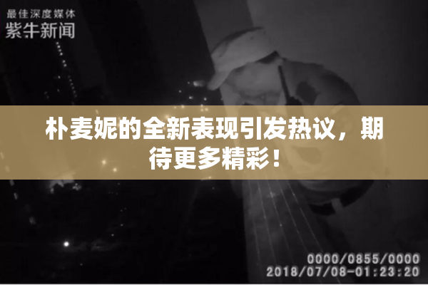 朴麦妮的全新表现引发热议，期待更多精彩！