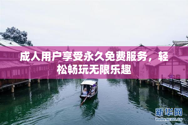 成人用户享受永久免费服务，轻松畅玩无限乐趣
