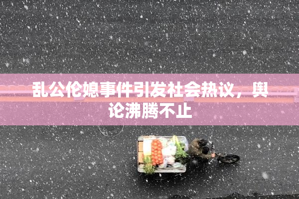 乱公伦媳事件引发社会热议，舆论沸腾不止
