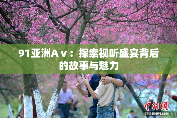 91亚洲Aⅴ：探索视听盛宴背后的故事与魅力