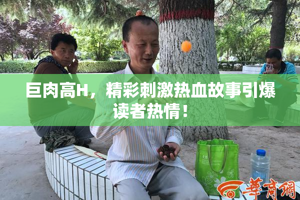 巨肉高H，精彩刺激热血故事引爆读者热情！