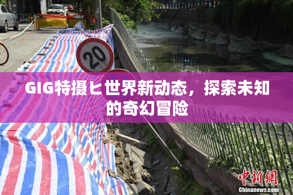 GIG特摄ヒ世界新动态，探索未知的奇幻冒险