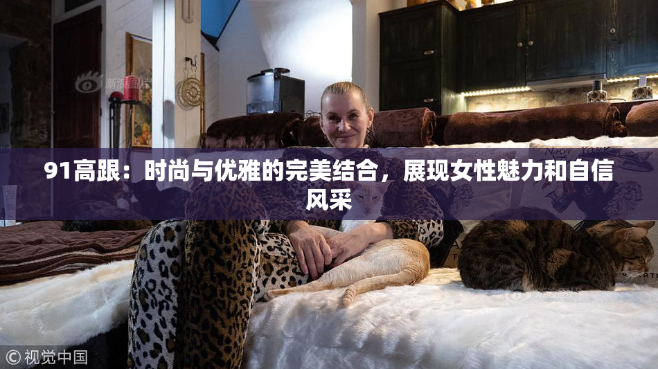 91高跟：时尚与优雅的完美结合，展现女性魅力和自信风采