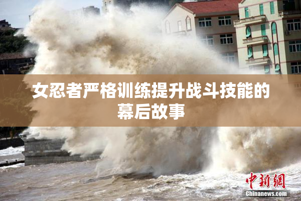 女忍者严格训练提升战斗技能的幕后故事