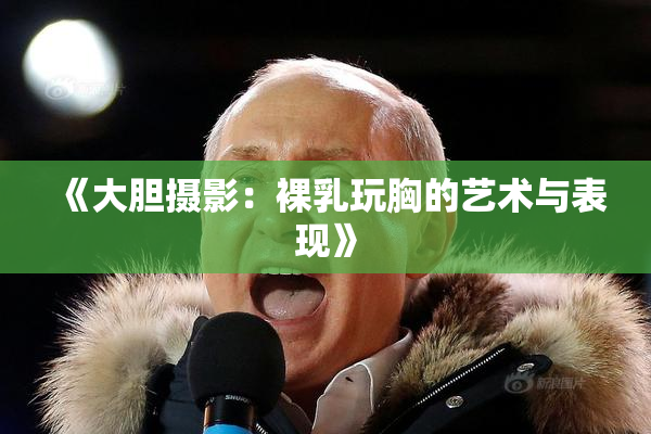 《大胆摄影：裸乳玩胸的艺术与表现》