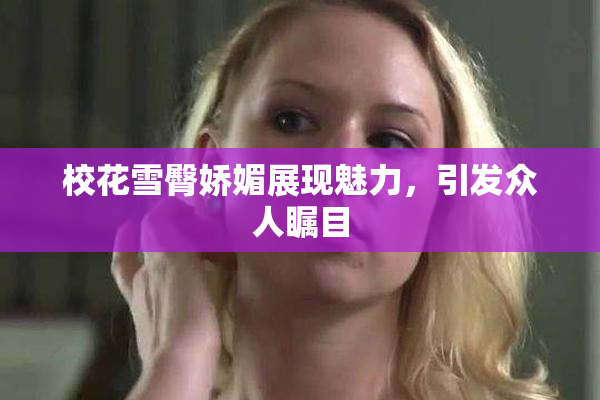 校花雪臀娇媚展现魅力，引发众人瞩目