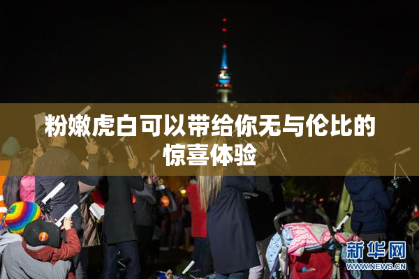 粉嫩虎白可以带给你无与伦比的惊喜体验