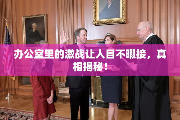 办公室里的激战让人目不暇接，真相揭秘！