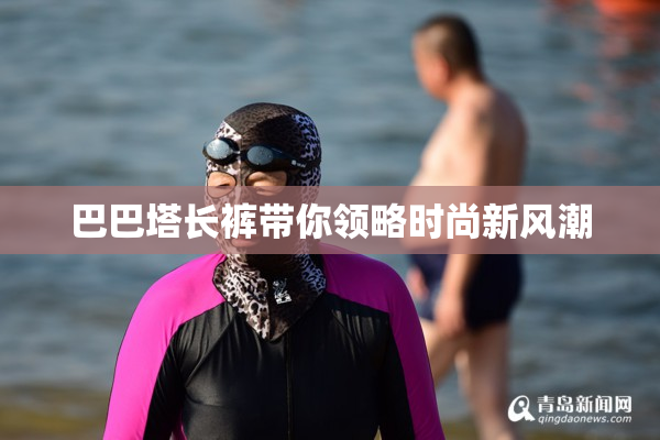 巴巴塔长裤带你领略时尚新风潮