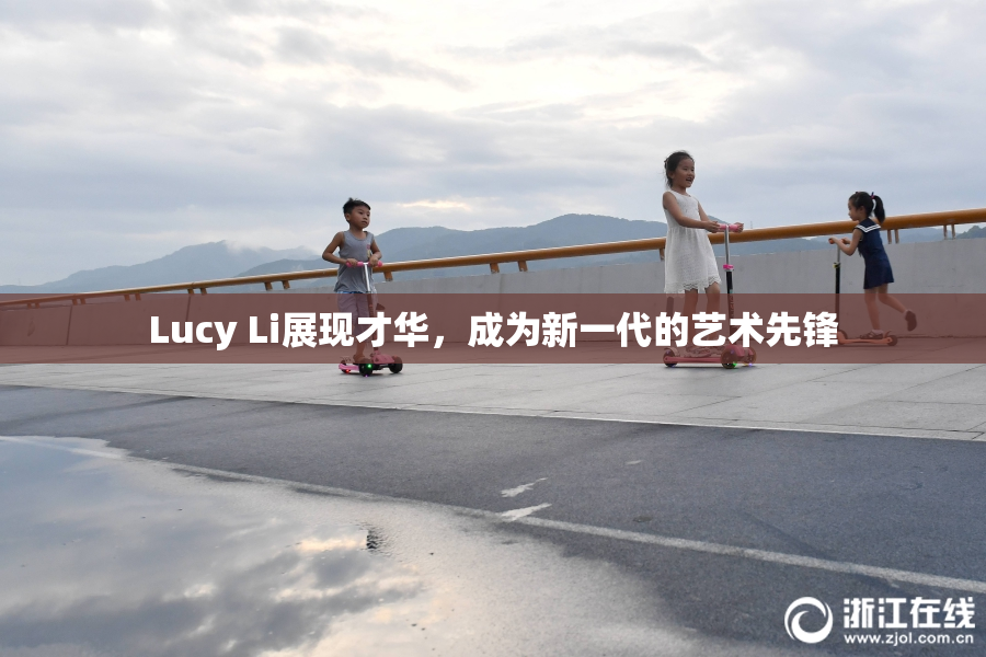 Lucy Li展现才华，成为新一代的艺术先锋