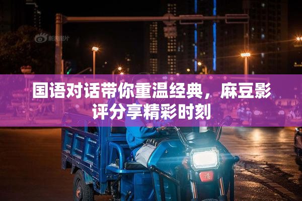 国语对话带你重温经典，麻豆影评分享精彩时刻