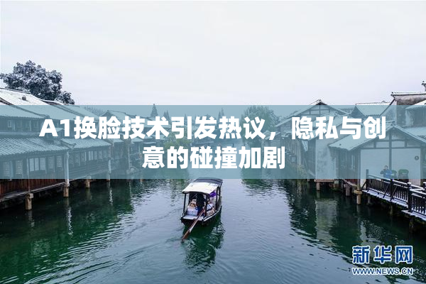 A1换脸技术引发热议，隐私与创意的碰撞加剧