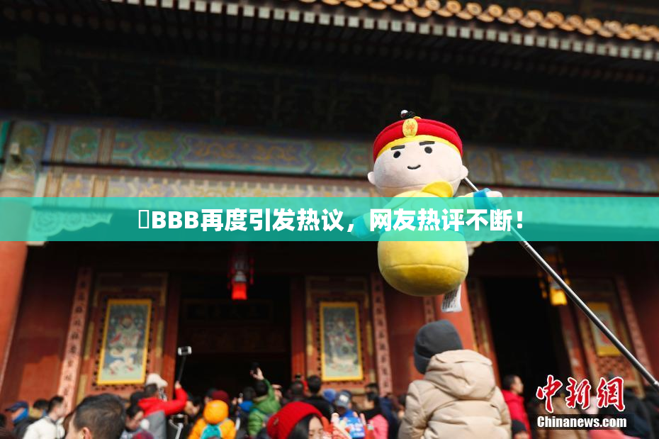 嫰BBB再度引发热议，网友热评不断！