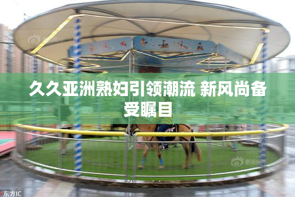 久久亚洲熟妇引领潮流 新风尚备受瞩目