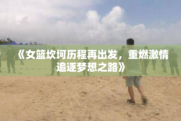 《女篮坎坷历程再出发，重燃激情追逐梦想之路》