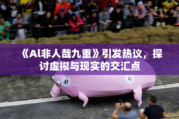 《Al非人哉九重》引发热议，探讨虚拟与现实的交汇点