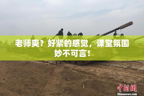 老师爽？好紧的感觉，课堂氛围妙不可言！
