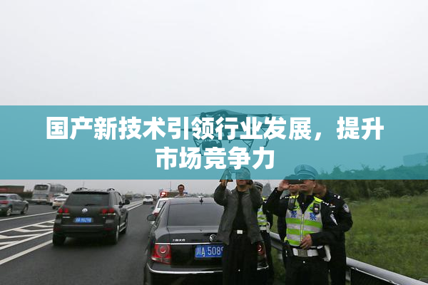 国产新技术引领行业发展，提升市场竞争力