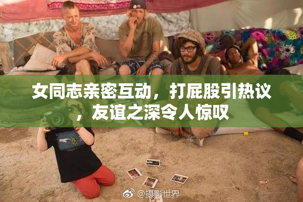 女同志亲密互动，打屁股引热议，友谊之深令人惊叹