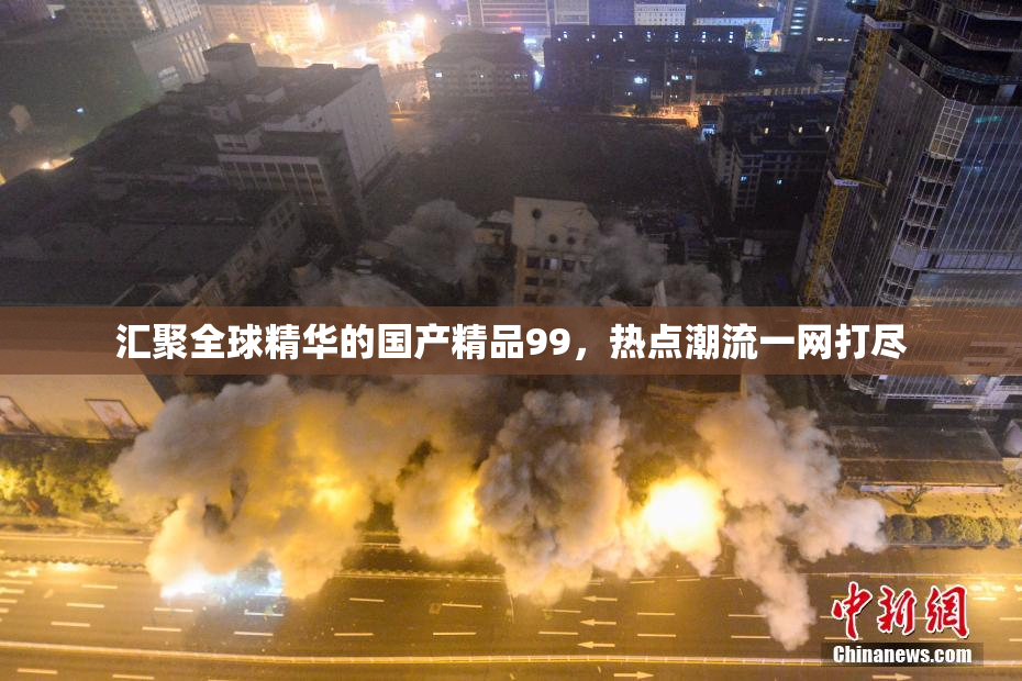 汇聚全球精华的国产精品99，热点潮流一网打尽